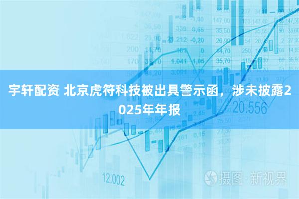 宇轩配资 北京虎符科技被出具警示函，涉未披露2025年年报