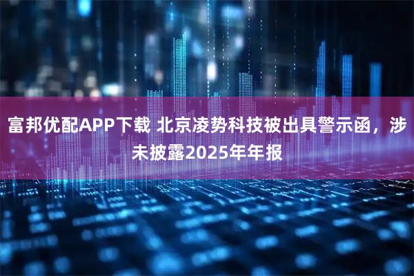 富邦优配APP下载 北京凌势科技被出具警示函，涉未披露2025年年报